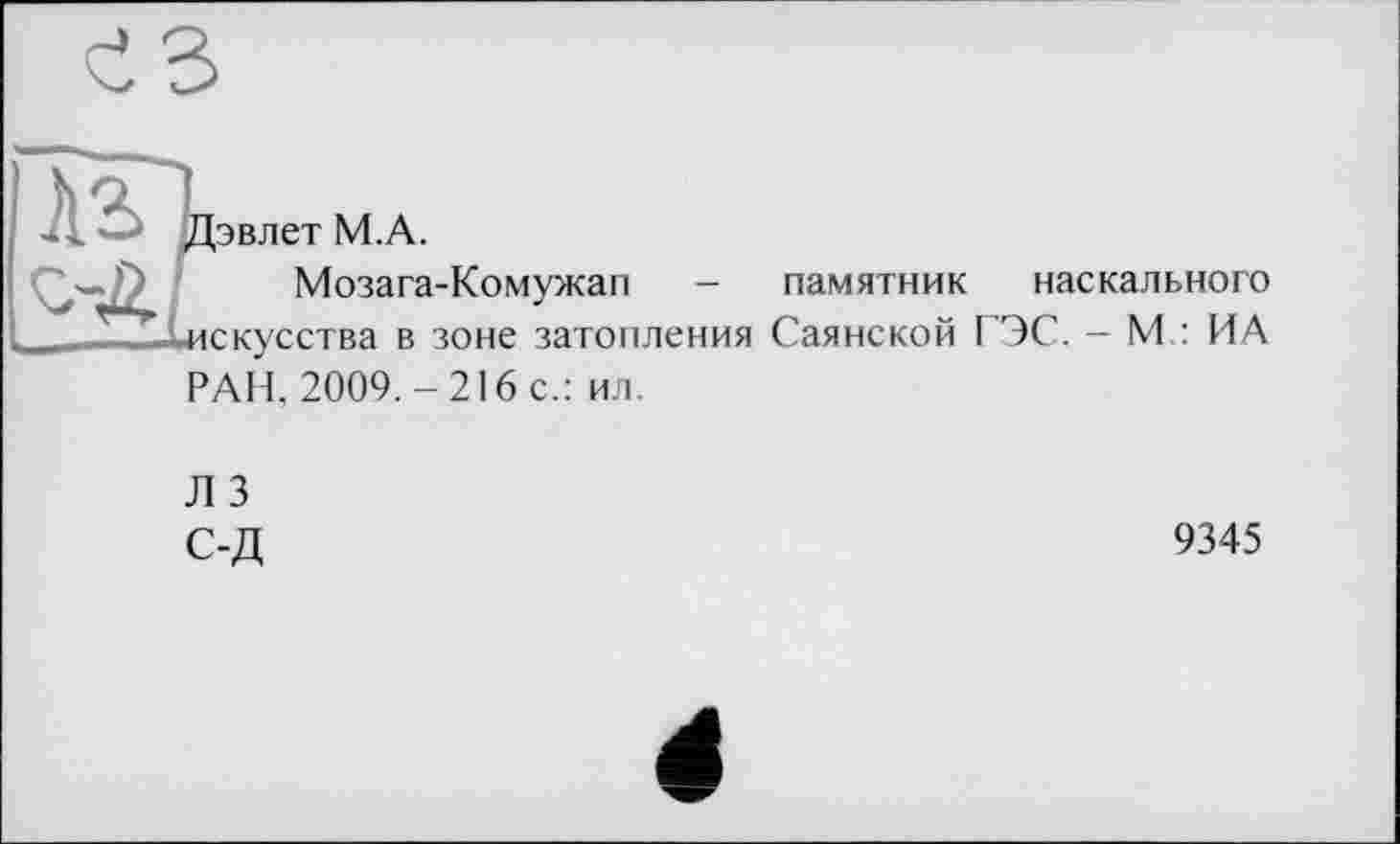 ﻿Ізвлет М.А.
Мозага-Комужап - памятник наскального іскусства в зоне затопления Саянской ГЭС. - М : ИА
РАН, 2009.-216 с.: ил.
Л 3
С-Д
9345